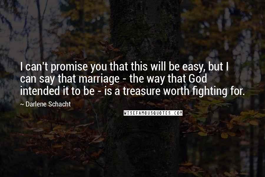 Darlene Schacht Quotes: I can't promise you that this will be easy, but I can say that marriage - the way that God intended it to be - is a treasure worth fighting for.