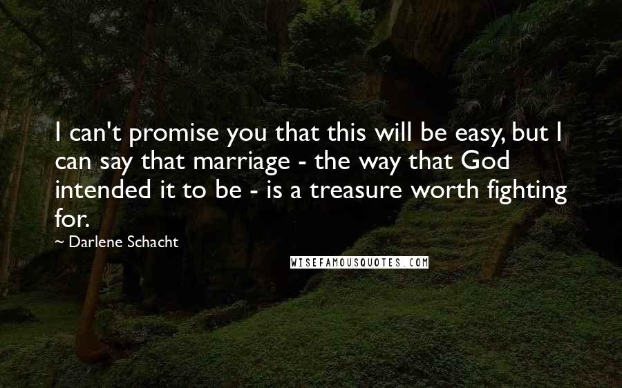 Darlene Schacht Quotes: I can't promise you that this will be easy, but I can say that marriage - the way that God intended it to be - is a treasure worth fighting for.