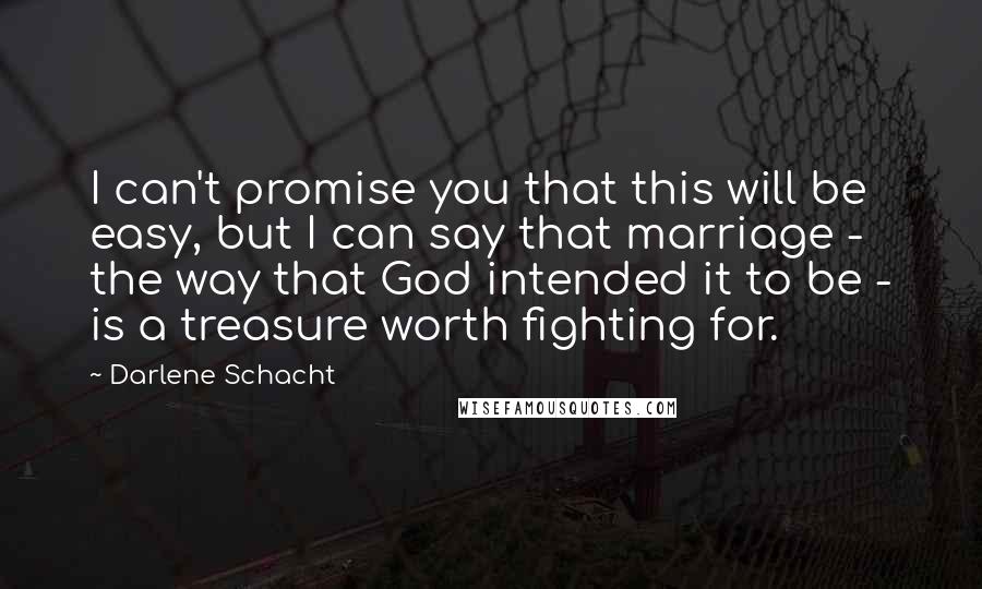 Darlene Schacht Quotes: I can't promise you that this will be easy, but I can say that marriage - the way that God intended it to be - is a treasure worth fighting for.