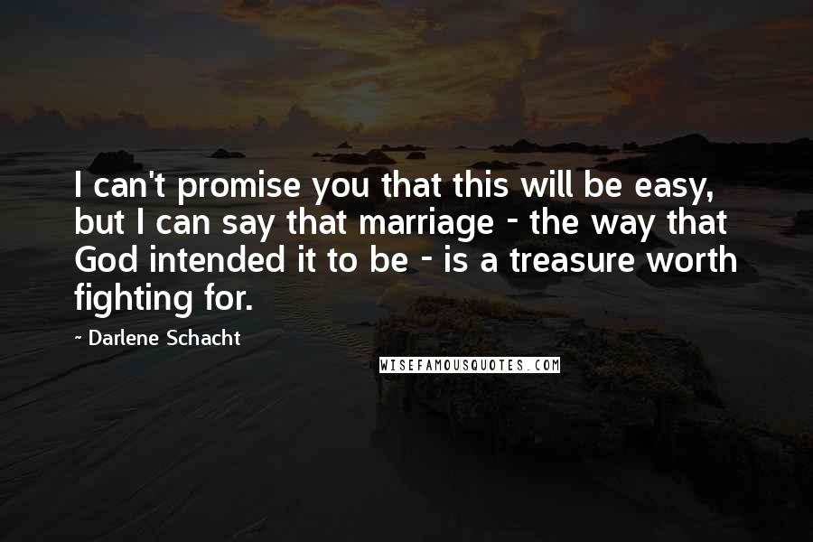 Darlene Schacht Quotes: I can't promise you that this will be easy, but I can say that marriage - the way that God intended it to be - is a treasure worth fighting for.