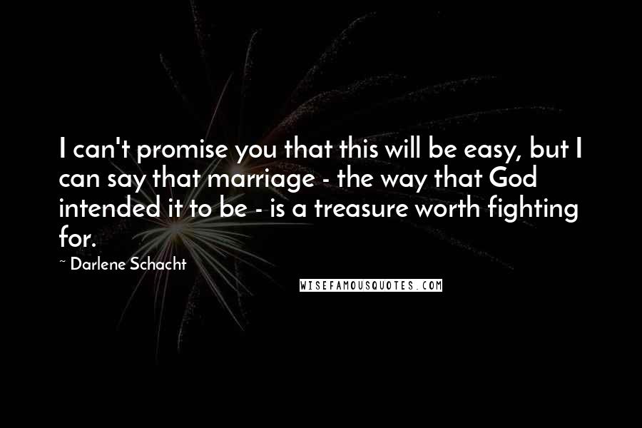 Darlene Schacht Quotes: I can't promise you that this will be easy, but I can say that marriage - the way that God intended it to be - is a treasure worth fighting for.