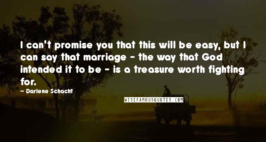 Darlene Schacht Quotes: I can't promise you that this will be easy, but I can say that marriage - the way that God intended it to be - is a treasure worth fighting for.