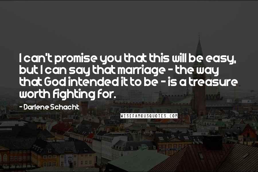 Darlene Schacht Quotes: I can't promise you that this will be easy, but I can say that marriage - the way that God intended it to be - is a treasure worth fighting for.