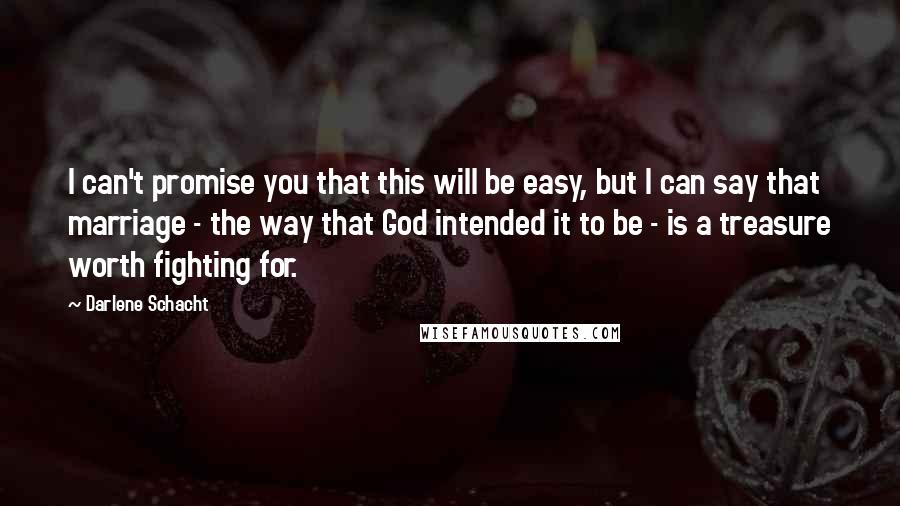 Darlene Schacht Quotes: I can't promise you that this will be easy, but I can say that marriage - the way that God intended it to be - is a treasure worth fighting for.