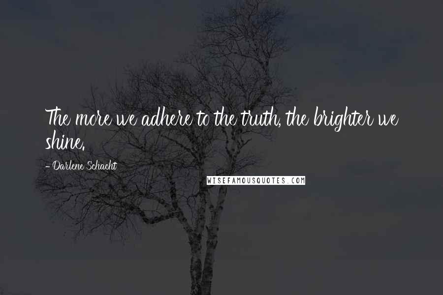 Darlene Schacht Quotes: The more we adhere to the truth, the brighter we shine.