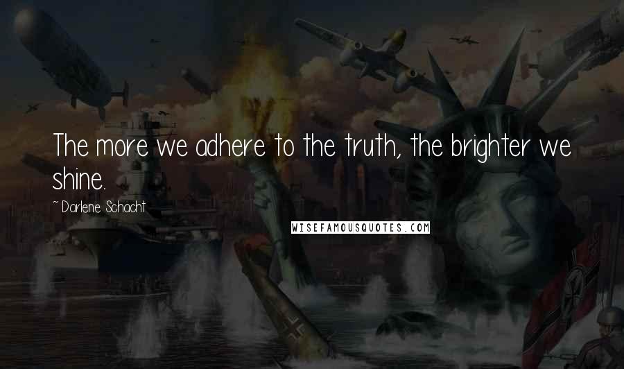 Darlene Schacht Quotes: The more we adhere to the truth, the brighter we shine.