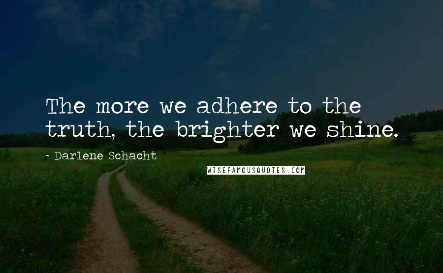 Darlene Schacht Quotes: The more we adhere to the truth, the brighter we shine.