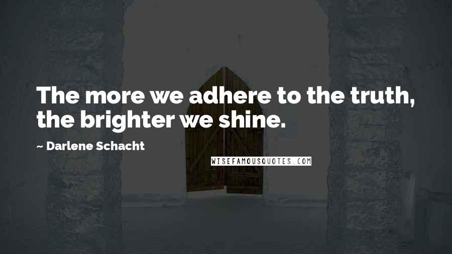 Darlene Schacht Quotes: The more we adhere to the truth, the brighter we shine.