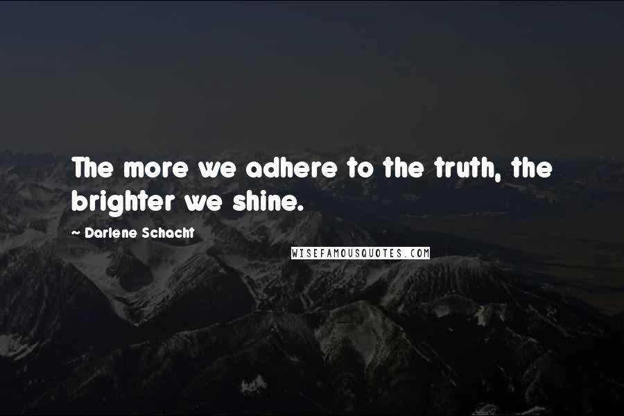 Darlene Schacht Quotes: The more we adhere to the truth, the brighter we shine.