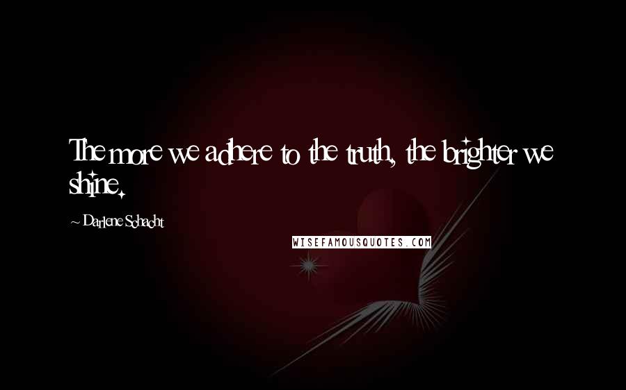 Darlene Schacht Quotes: The more we adhere to the truth, the brighter we shine.