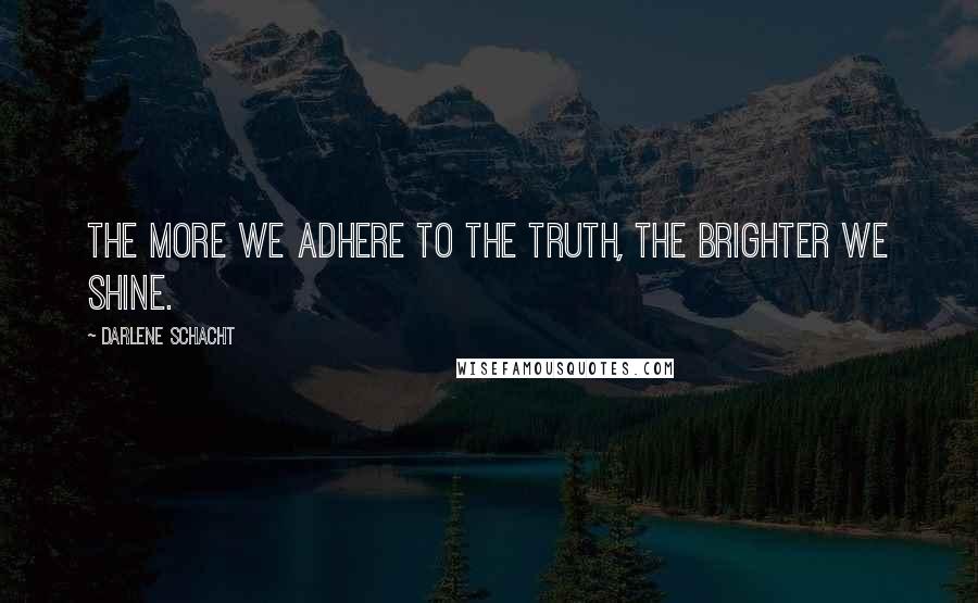 Darlene Schacht Quotes: The more we adhere to the truth, the brighter we shine.