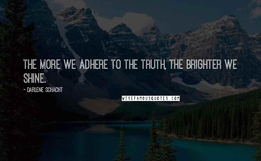 Darlene Schacht Quotes: The more we adhere to the truth, the brighter we shine.