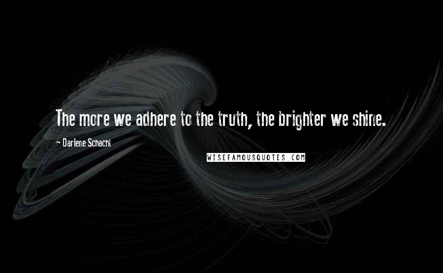 Darlene Schacht Quotes: The more we adhere to the truth, the brighter we shine.