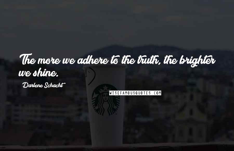 Darlene Schacht Quotes: The more we adhere to the truth, the brighter we shine.
