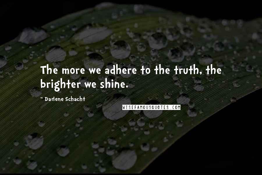 Darlene Schacht Quotes: The more we adhere to the truth, the brighter we shine.