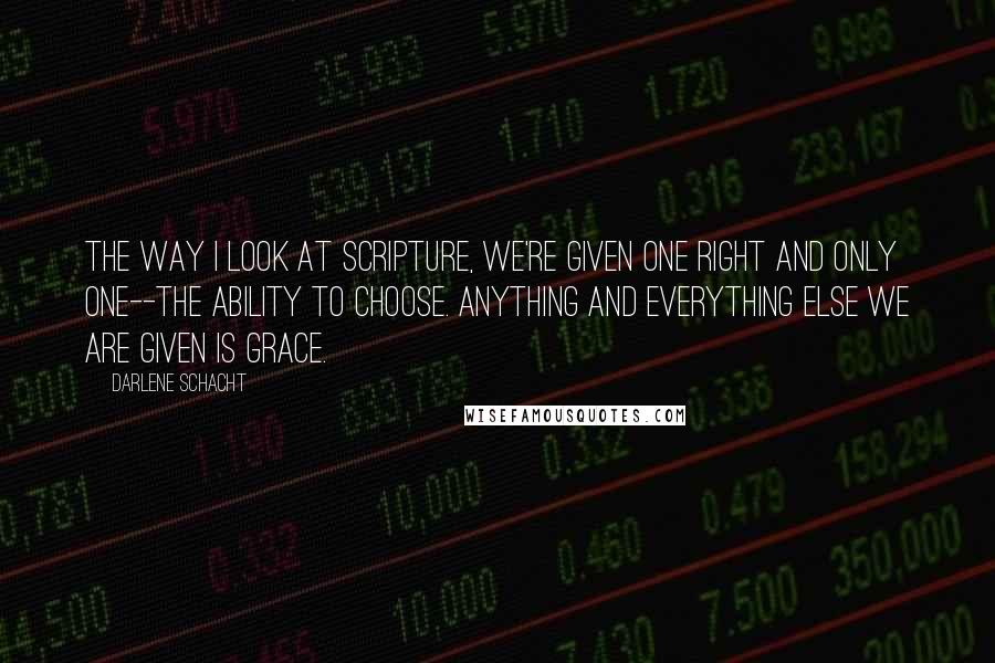 Darlene Schacht Quotes: The way I look at scripture, we're given one right and only one--the ability to choose. Anything and everything else we are given is grace.