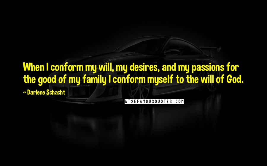 Darlene Schacht Quotes: When I conform my will, my desires, and my passions for the good of my family I conform myself to the will of God.