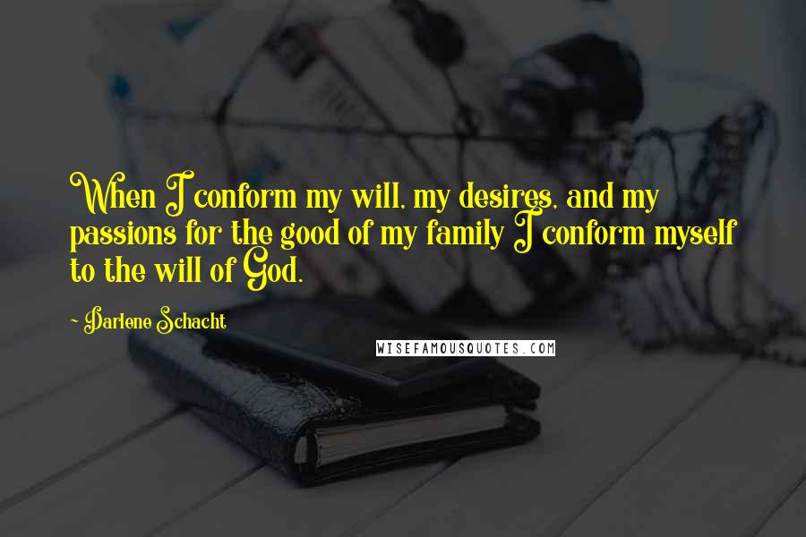 Darlene Schacht Quotes: When I conform my will, my desires, and my passions for the good of my family I conform myself to the will of God.