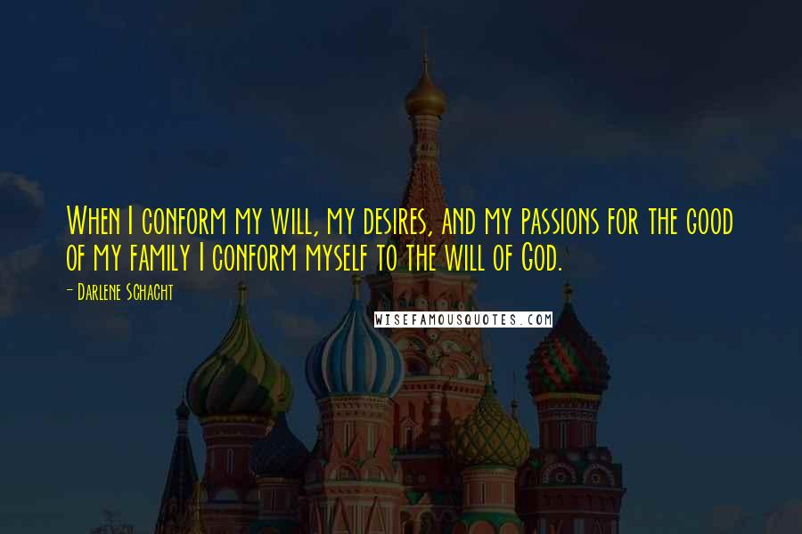 Darlene Schacht Quotes: When I conform my will, my desires, and my passions for the good of my family I conform myself to the will of God.