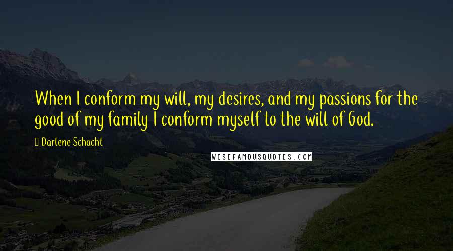 Darlene Schacht Quotes: When I conform my will, my desires, and my passions for the good of my family I conform myself to the will of God.