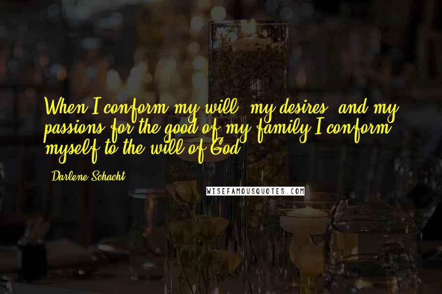 Darlene Schacht Quotes: When I conform my will, my desires, and my passions for the good of my family I conform myself to the will of God.