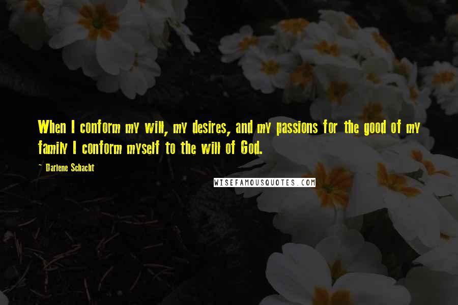 Darlene Schacht Quotes: When I conform my will, my desires, and my passions for the good of my family I conform myself to the will of God.