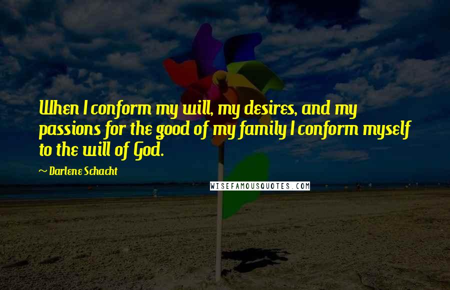 Darlene Schacht Quotes: When I conform my will, my desires, and my passions for the good of my family I conform myself to the will of God.