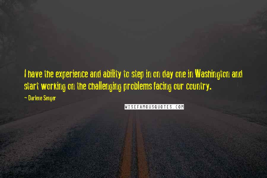 Darlene Senger Quotes: I have the experience and ability to step in on day one in Washington and start working on the challenging problems facing our country.