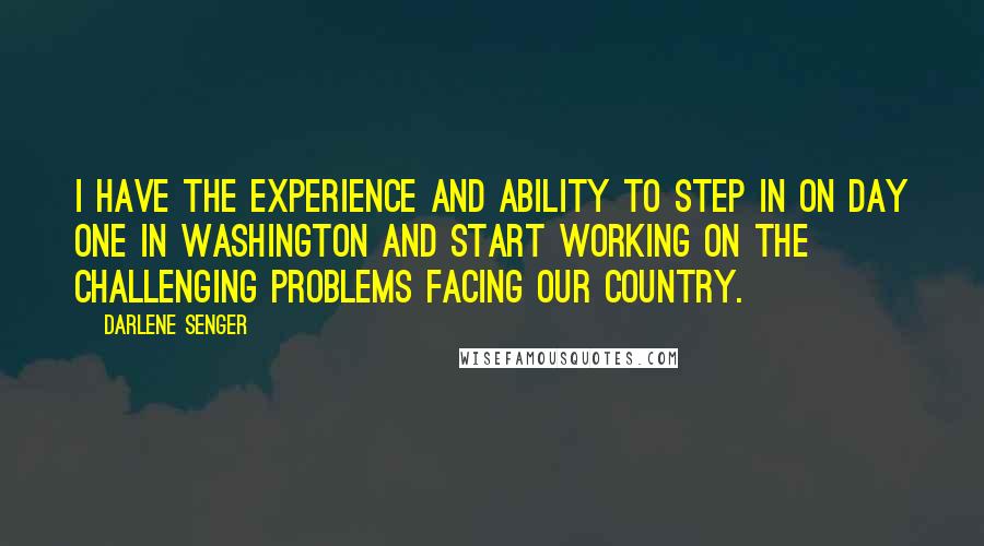 Darlene Senger Quotes: I have the experience and ability to step in on day one in Washington and start working on the challenging problems facing our country.