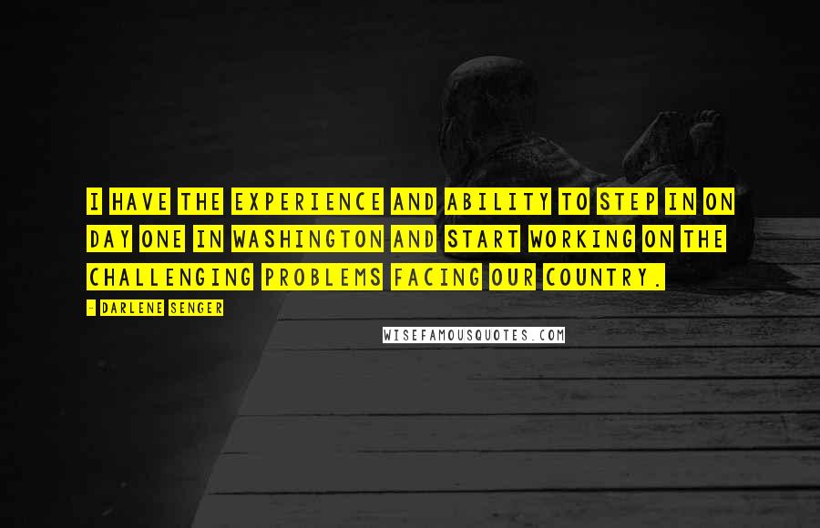 Darlene Senger Quotes: I have the experience and ability to step in on day one in Washington and start working on the challenging problems facing our country.