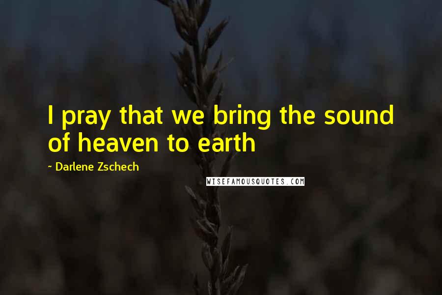 Darlene Zschech Quotes: I pray that we bring the sound of heaven to earth