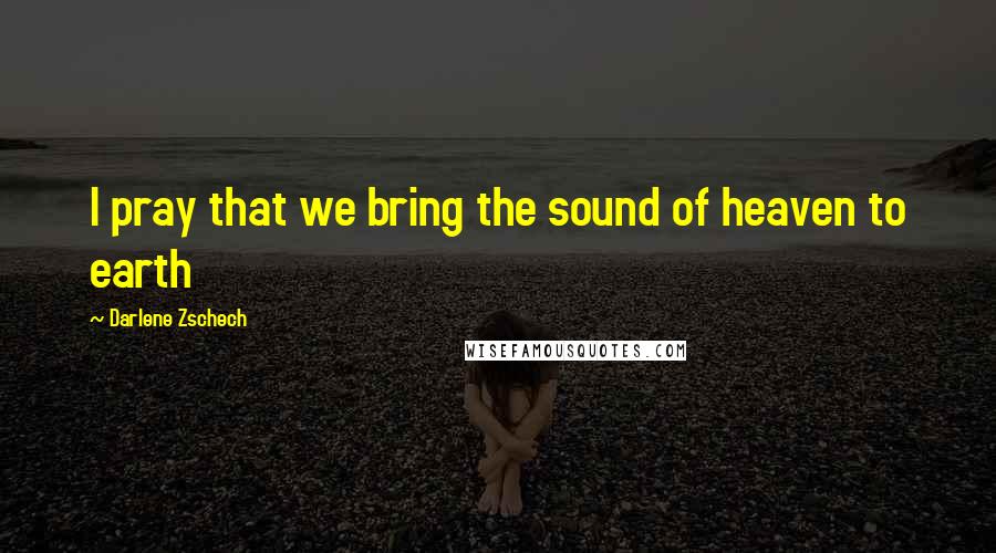 Darlene Zschech Quotes: I pray that we bring the sound of heaven to earth