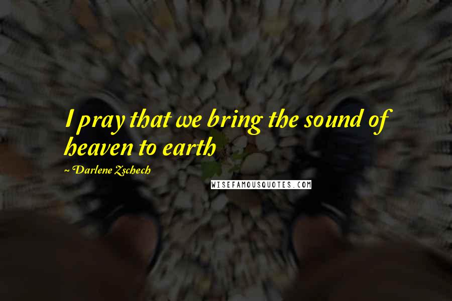 Darlene Zschech Quotes: I pray that we bring the sound of heaven to earth