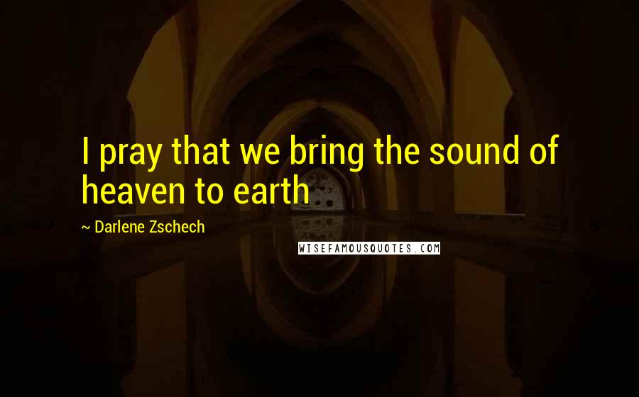 Darlene Zschech Quotes: I pray that we bring the sound of heaven to earth