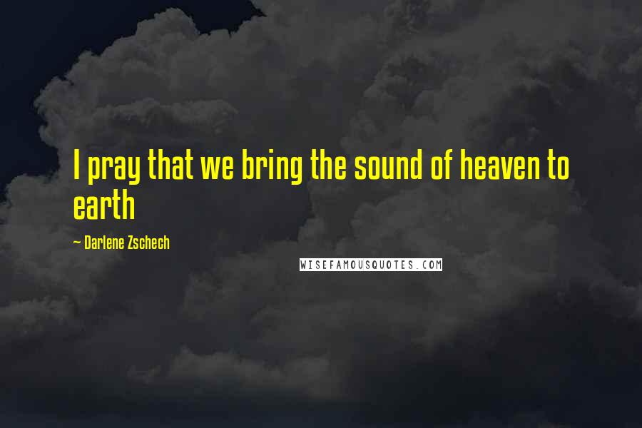 Darlene Zschech Quotes: I pray that we bring the sound of heaven to earth