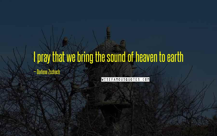 Darlene Zschech Quotes: I pray that we bring the sound of heaven to earth