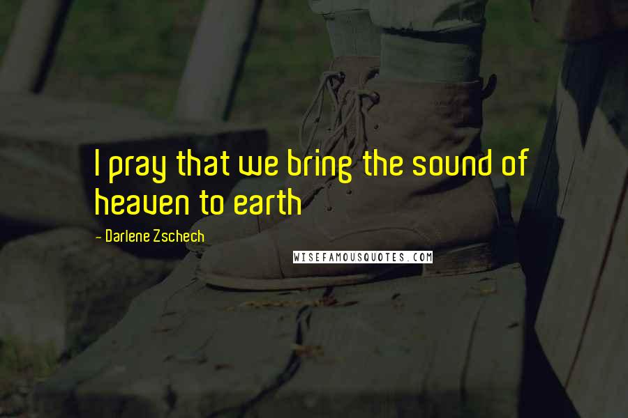 Darlene Zschech Quotes: I pray that we bring the sound of heaven to earth