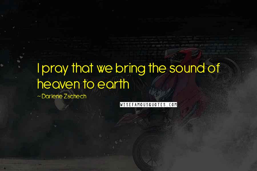 Darlene Zschech Quotes: I pray that we bring the sound of heaven to earth