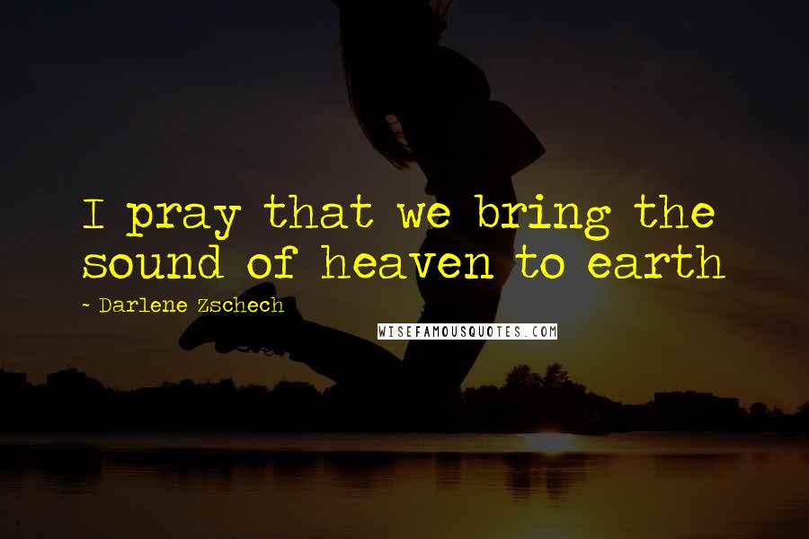 Darlene Zschech Quotes: I pray that we bring the sound of heaven to earth