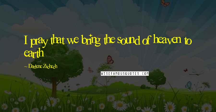 Darlene Zschech Quotes: I pray that we bring the sound of heaven to earth