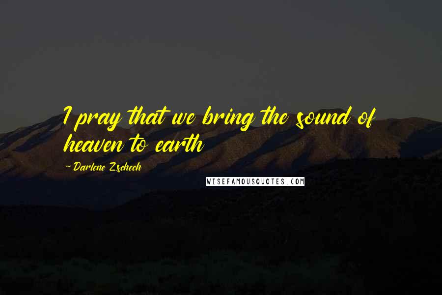 Darlene Zschech Quotes: I pray that we bring the sound of heaven to earth