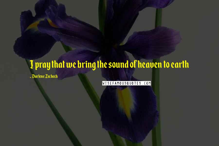 Darlene Zschech Quotes: I pray that we bring the sound of heaven to earth