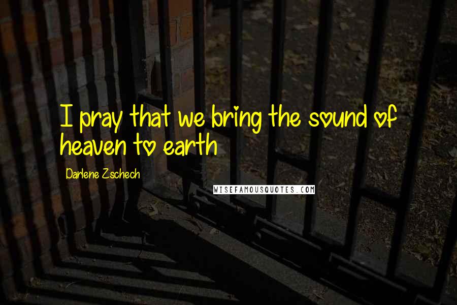 Darlene Zschech Quotes: I pray that we bring the sound of heaven to earth