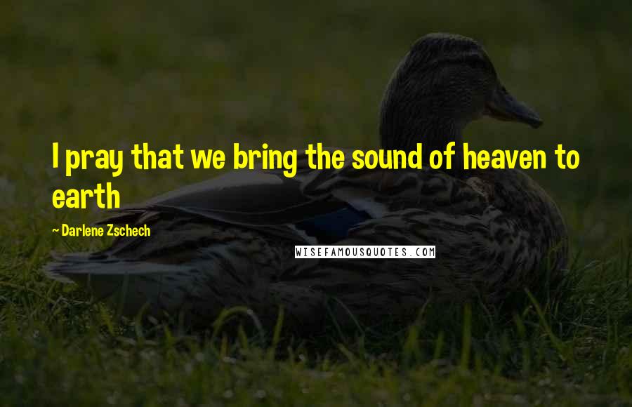 Darlene Zschech Quotes: I pray that we bring the sound of heaven to earth