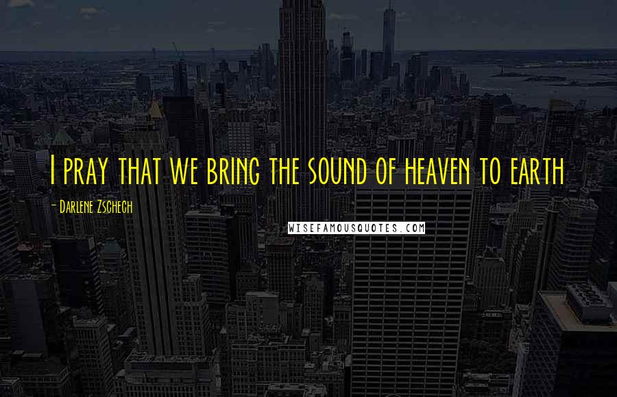 Darlene Zschech Quotes: I pray that we bring the sound of heaven to earth