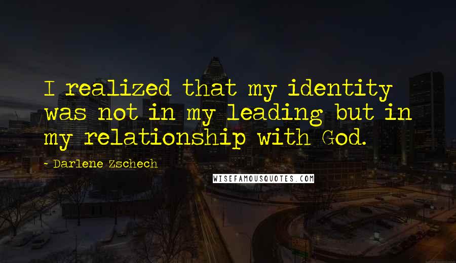 Darlene Zschech Quotes: I realized that my identity was not in my leading but in my relationship with God.
