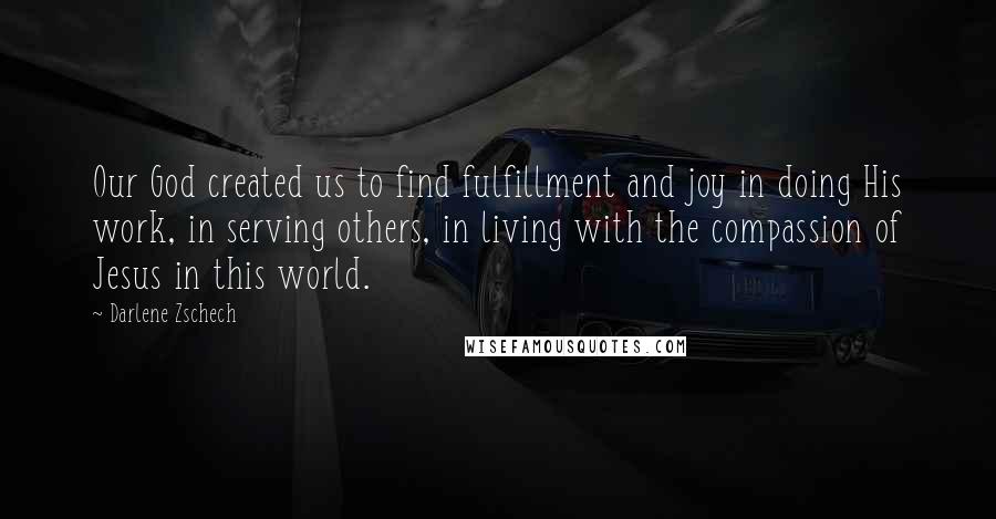 Darlene Zschech Quotes: Our God created us to find fulfillment and joy in doing His work, in serving others, in living with the compassion of Jesus in this world.