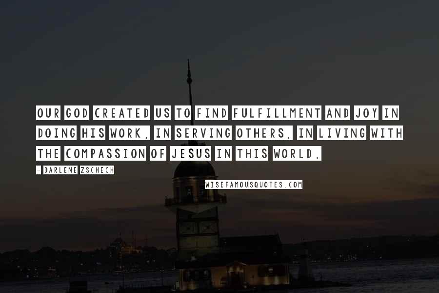 Darlene Zschech Quotes: Our God created us to find fulfillment and joy in doing His work, in serving others, in living with the compassion of Jesus in this world.