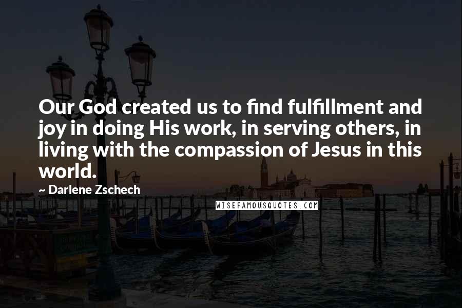 Darlene Zschech Quotes: Our God created us to find fulfillment and joy in doing His work, in serving others, in living with the compassion of Jesus in this world.