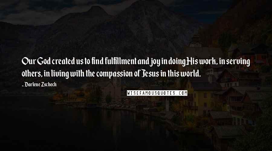 Darlene Zschech Quotes: Our God created us to find fulfillment and joy in doing His work, in serving others, in living with the compassion of Jesus in this world.